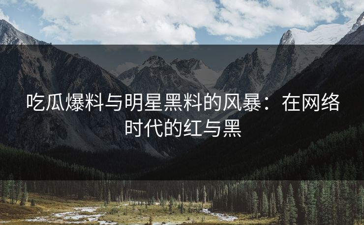 吃瓜爆料与明星黑料的风暴：在网络时代的红与黑
