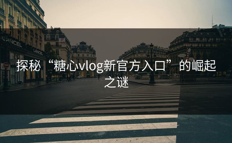 探秘“糖心vlog新官方入口”的崛起之谜