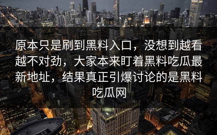 原本只是刷到黑料入口，没想到越看越不对劲，大家本来盯着黑料吃瓜最新地址，结果真正引爆讨论的是黑料吃瓜网