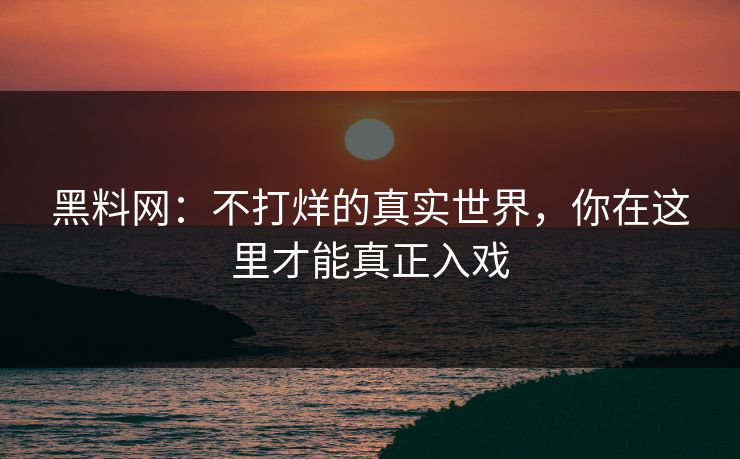 黑料网：不打烊的真实世界，你在这里才能真正入戏