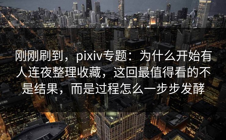 刚刚刷到,pixiv专题:为什么开始有人连夜整理收藏,这回最值得看的不是结果,而是过程怎么一步步发酵 刚刚刷到,pixiv专题:为什么开始有人连夜整理收藏,这回最值得看的不是结果,而是过程怎么一步步发酵