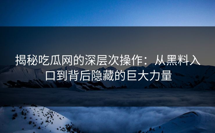 揭秘吃瓜网的深层次操作：从黑料入口到背后隐藏的巨大力量