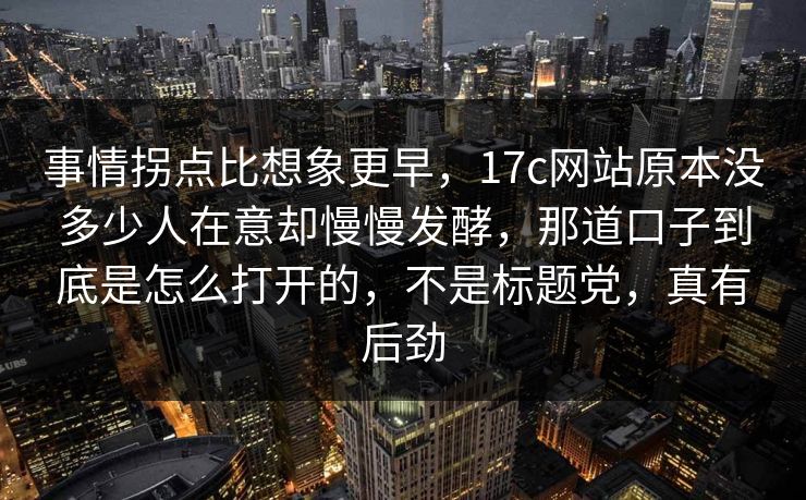 事情拐点比想象更早，17c网站原本没多少人在意却慢慢发酵，那道口子到底是怎么打开的，不是标题党，真有后劲