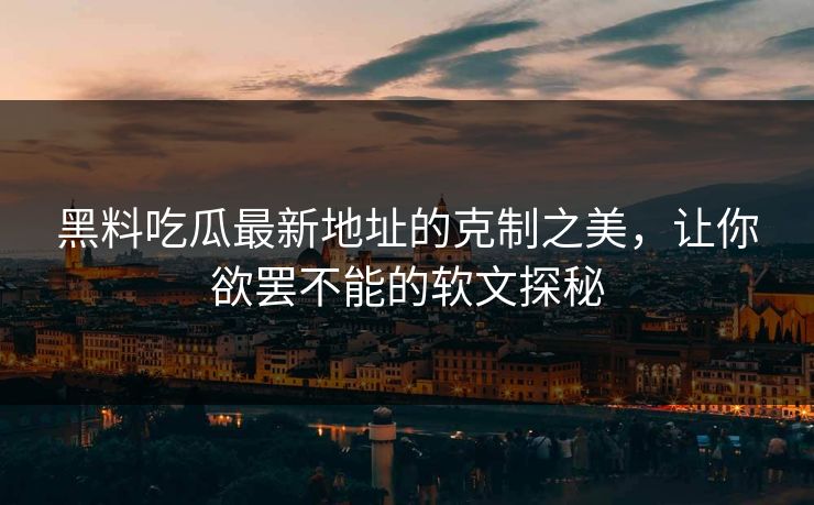黑料吃瓜最新地址的克制之美，让你欲罢不能的软文探秘