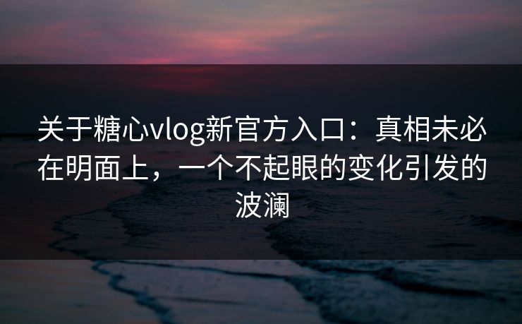 关于糖心vlog新官方入口：真相未必在明面上，一个不起眼的变化引发的波澜