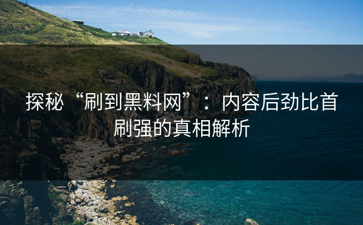探秘“刷到黑料网”：内容后劲比首刷强的真相解析