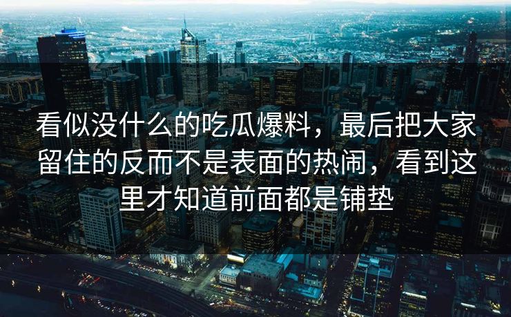 看似没什么的吃瓜爆料，最后把大家留住的反而不是表面的热闹，看到这里才知道前面都是铺垫