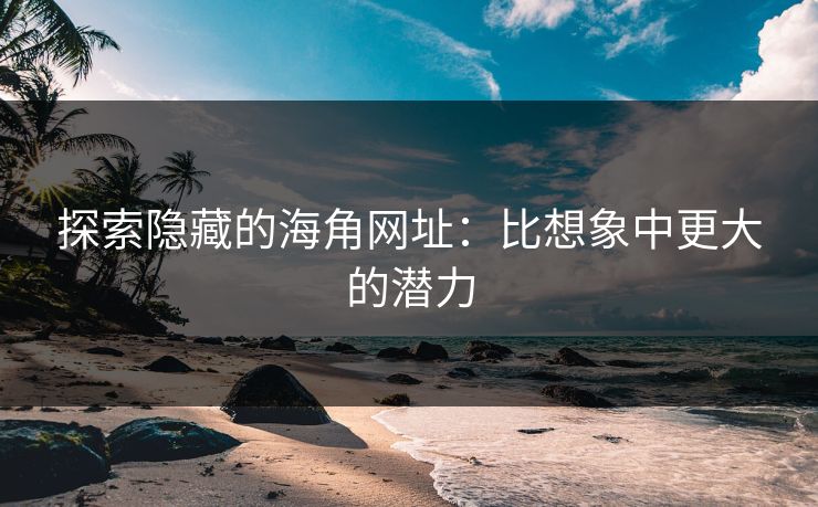 探索隐藏的海角网址：比想象中更大的潜力