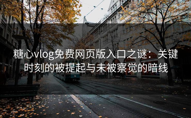 糖心vlog免费网页版入口之谜：关键时刻的被提起与未被察觉的暗线