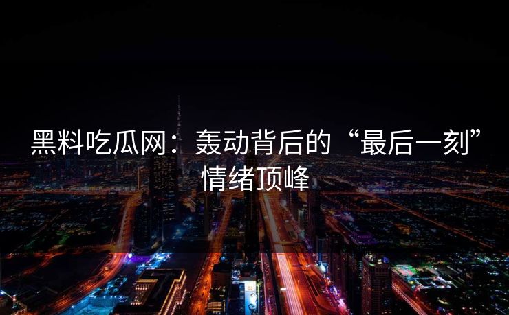 黑料吃瓜网：轰动背后的“最后一刻”情绪顶峰