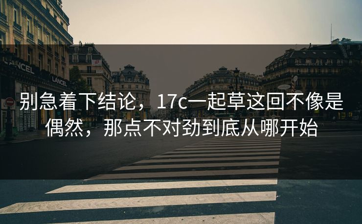 别急着下结论，17c一起草这回不像是偶然，那点不对劲到底从哪开始
