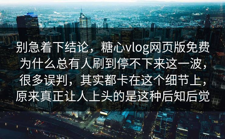 别急着下结论，糖心vlog网页版免费为什么总有人刷到停不下来这一波，很多误判，其实都卡在这个细节上，原来真正让人上头的是这种后知后觉