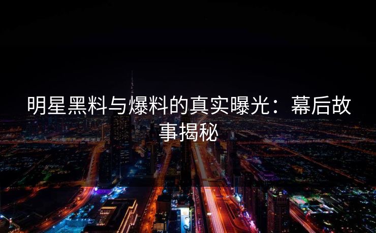 明星黑料与爆料的真实曝光：幕后故事揭秘