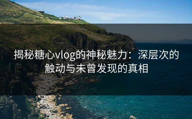 揭秘糖心vlog的神秘魅力：深层次的触动与未曾发现的真相