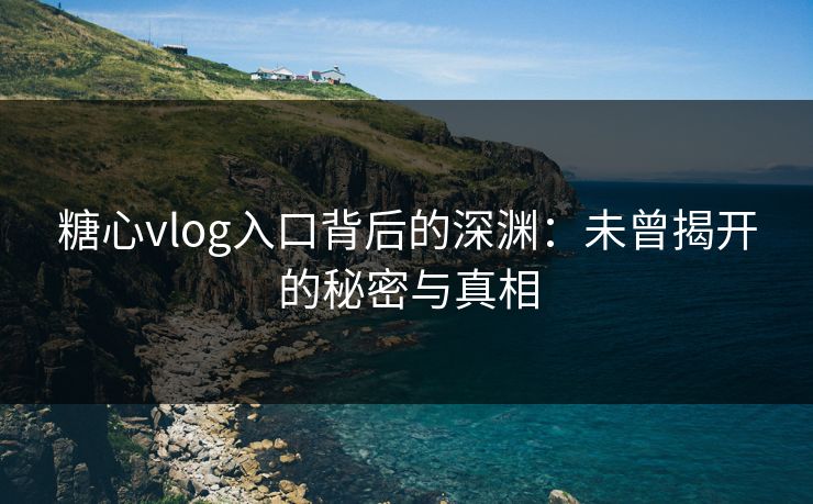 糖心vlog入口背后的深渊：未曾揭开的秘密与真相