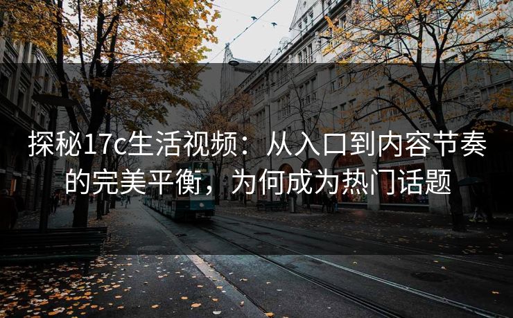 探秘17c生活视频：从入口到内容节奏的完美平衡，为何成为热门话题