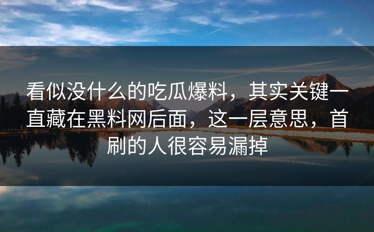 看似没什么的吃瓜爆料，其实关键一直藏在黑料网后面，这一层意思，首刷的人很容易漏掉