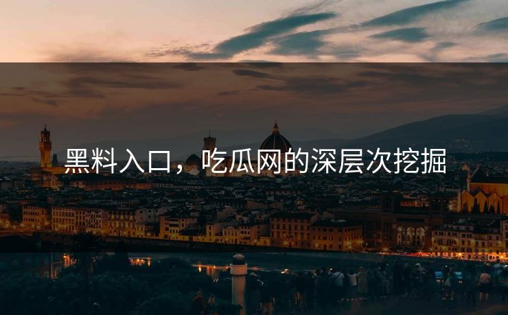黑料入口，吃瓜网的深层次挖掘