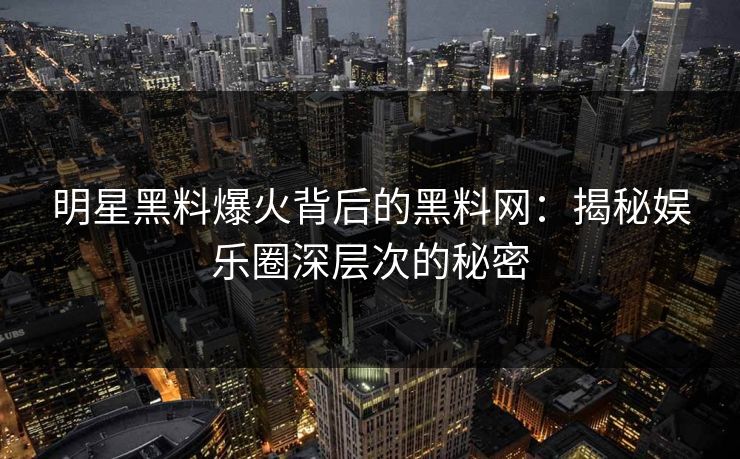 明星黑料爆火背后的黑料网：揭秘娱乐圈深层次的秘密
