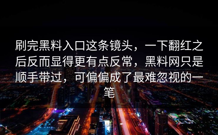刷完黑料入口这条镜头，一下翻红之后反而显得更有点反常，黑料网只是顺手带过，可偏偏成了最难忽视的一笔