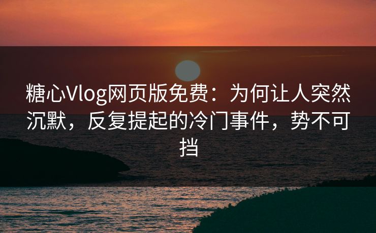 糖心Vlog网页版免费：为何让人突然沉默，反复提起的冷门事件，势不可挡
