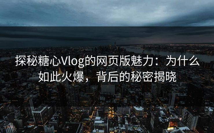 探秘糖心Vlog的网页版魅力：为什么如此火爆，背后的秘密揭晓