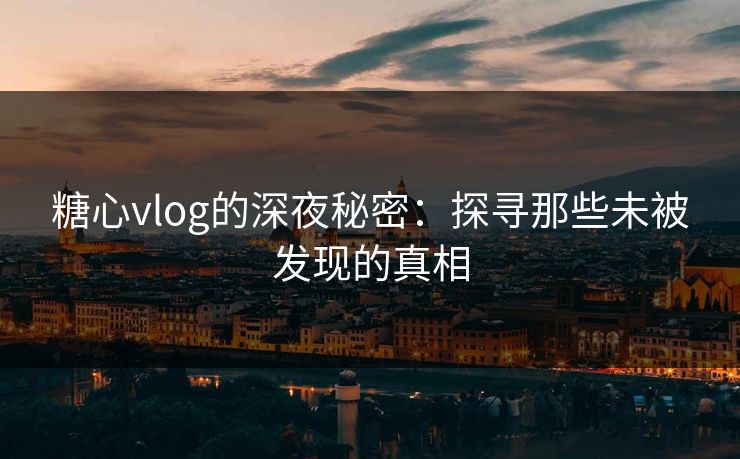 糖心vlog的深夜秘密：探寻那些未被发现的真相