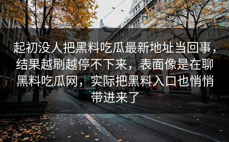 起初没人把黑料吃瓜最新地址当回事，结果越刷越停不下来，表面像是在聊黑料吃瓜网，实际把黑料入口也悄悄带进来了