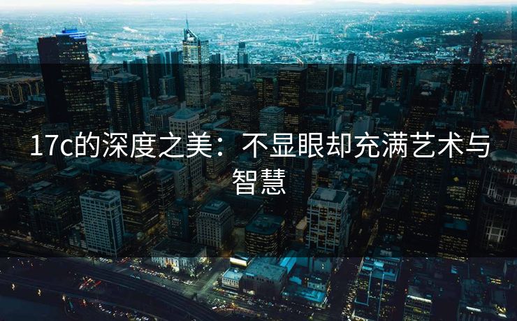 17c的深度之美：不显眼却充满艺术与智慧