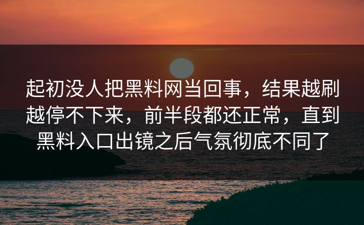 起初没人把黑料网当回事，结果越刷越停不下来，前半段都还正常，直到黑料入口出镜之后气氛彻底不同了